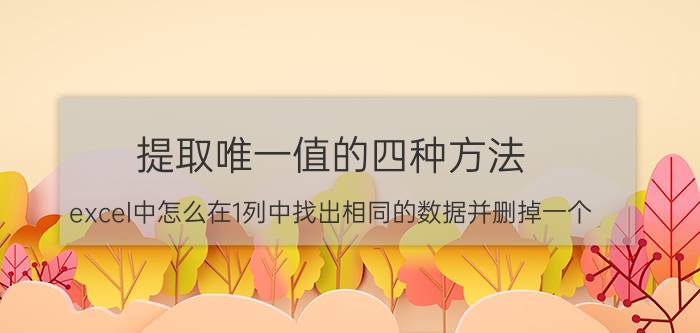 提取唯一值的四种方法 excel中怎么在1列中找出相同的数据并删掉一个？